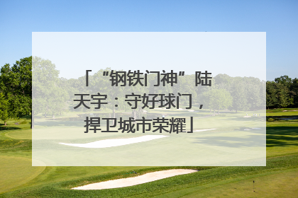 “钢铁门神”陆天宇：守好球门，捍卫城市荣耀