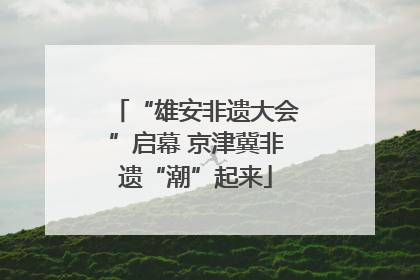 “雄安非遗大会”启幕 京津冀非遗“潮”起来