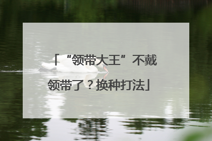 “领带大王”不戴领带了？换种打法