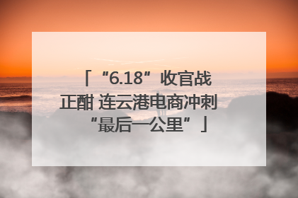 “6.18”收官战正酣 连云港电商冲刺“最后一公里”