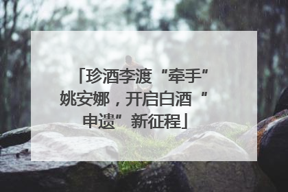 珍酒李渡“牵手”姚安娜，开启白酒“申遗”新征程