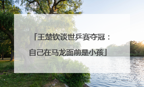 王楚钦谈世乒赛夺冠：自己在马龙面前是小孩