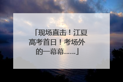 现场直击！江夏高考首日！考场外的一幕幕……