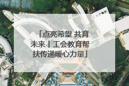 点亮希望 共育未来丨工会教育帮扶传递暖心力量