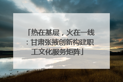 热在基层，火在一线：甘肃张掖创新构建职工文化服务矩阵