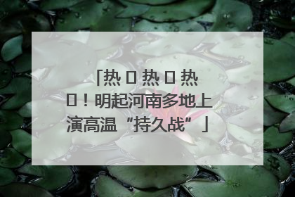 热 ҈ 热 ҈ 热 ҈！明起河南多地上演高温“持久战”
