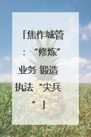 焦作城管：“修炼”业务 锻造执法“尖兵”