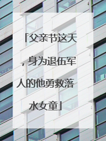 父亲节这天，身为退伍军人的他勇救落水女童