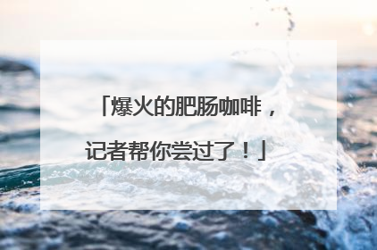 爆火的肥肠咖啡，记者帮你尝过了！