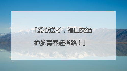 爱心送考，福山交通护航青春赶考路！