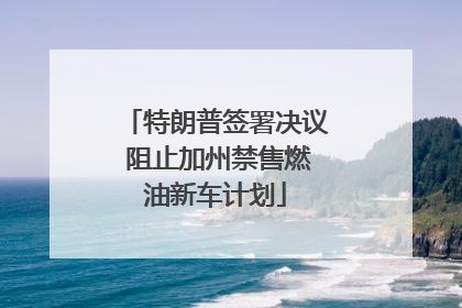特朗普签署决议 阻止加州禁售燃油新车计划