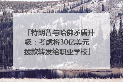 特朗普与哈佛矛盾升级：考虑将30亿美元拨款转发给职业学校