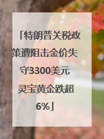 特朗普关税政策遭阻击金价失守3300美元 灵宝黄金跌超6%