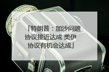 特朗普：加沙问题协议接近达成 美伊协议有机会达成