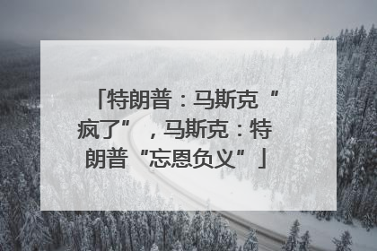 特朗普：马斯克“疯了”，马斯克：特朗普“忘恩负义”
