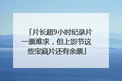 片长超9小时纪录片一票难求，但上影节这些宝藏片还有余票