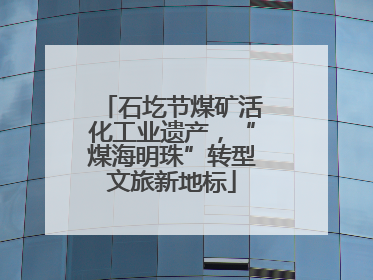 石圪节煤矿活化工业遗产，“煤海明珠”转型文旅新地标