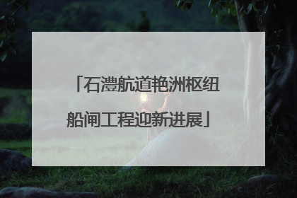 石澧航道艳洲枢纽船闸工程迎新进展