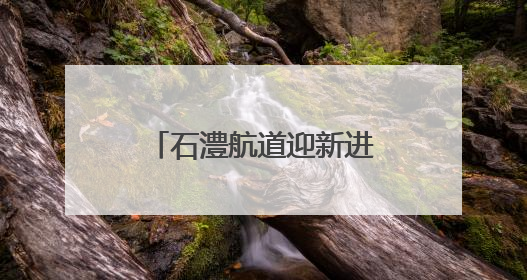 石澧航道迎新进展 项目控制性工程艳洲枢纽船闸具备交工验收条件