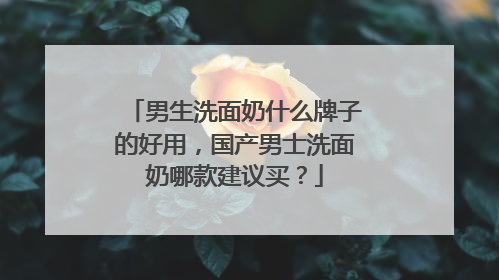男生洗面奶什么牌子的好用，国产男士洗面奶哪款建议买？