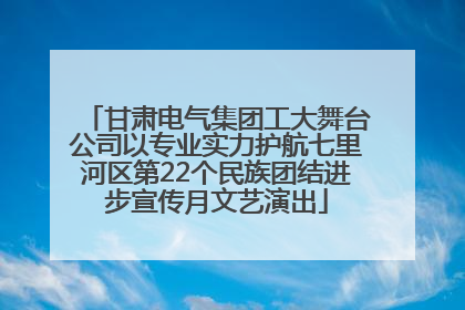 甘肃电气集团工大舞台公司以专业实力护航七里河区第22个民族团结进步宣传月文艺演出