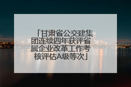 甘肃省公交建集团连续四年获评省属企业改革工作考核评估A级等次