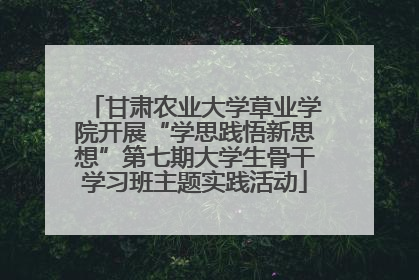 甘肃农业大学草业学院开展“学思践悟新思想”第七期大学生骨干学习班主题实践活动