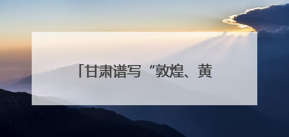甘肃谱写“敦煌、黄河、非遗”合奏曲