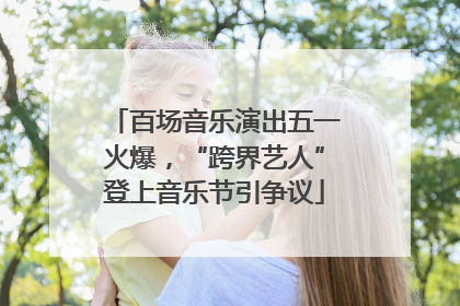 百场音乐演出五一火爆，“跨界艺人”登上音乐节引争议