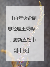 百年央企副总经理王秀峰，履新直辖市副市长