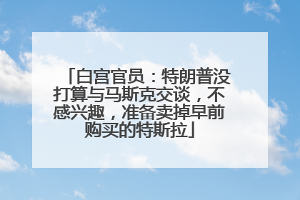 白宫官员：特朗普没打算与马斯克交谈，不感兴趣，准备卖掉早前购买的特斯拉