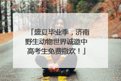盛夏毕业季，济南野生动物世界诚邀中高考生免费撒欢！