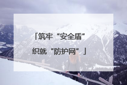 筑牢“安全盾” 织就“防护网”