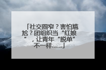 社交圈窄？害怕尴尬？团组织当“红娘”，让青年“脱单”不一样……