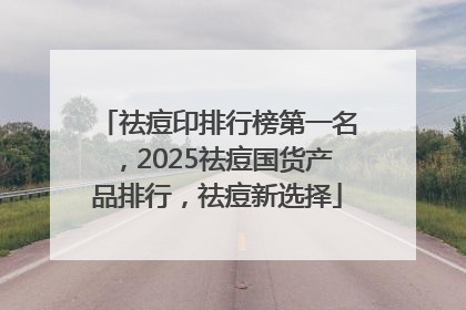祛痘印排行榜第一名，2025祛痘国货产品排行，祛痘新选择