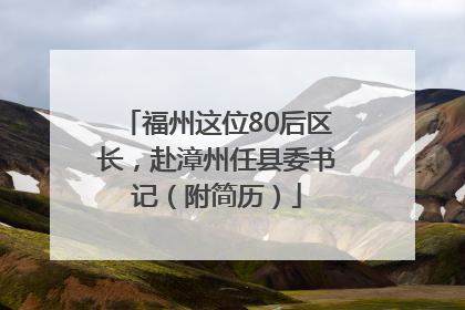 福州这位80后区长，赴漳州任县委书记（附简历）