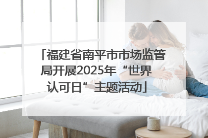福建省南平市市场监管局开展2025年“世界认可日”主题活动