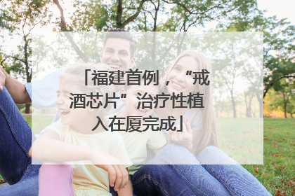 福建首例，“戒酒芯片”治疗性植入在厦完成