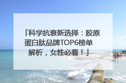 科学抗衰新选择：胶原蛋白肽品牌TOP6榜单解析，女性必看！