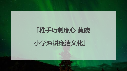 稚手巧制廉心 黄陵小学深耕廉洁文化