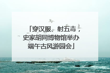 穿汉服、射五毒，史家胡同博物馆举办端午古风游园会