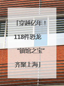 穿越亿年！118件恐龙“镇馆之宝”齐聚上海