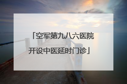 空军第九八六医院开设中医延时门诊