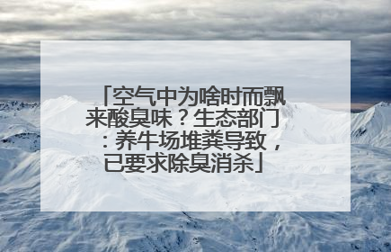 空气中为啥时而飘来酸臭味？生态部门：养牛场堆粪导致，已要求除臭消杀