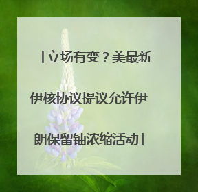 立场有变？美最新伊核协议提议允许伊朗保留铀浓缩活动