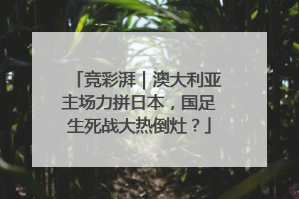 竞彩湃｜澳大利亚主场力拼日本，国足生死战大热倒灶？