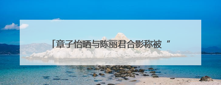 章子怡晒与陈丽君合影称被“圈粉”，陈丽君回应，曾因说“贾宝玉是长子长孙”惹争议
