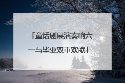 童话剧展演奏响六一与毕业双重欢歌