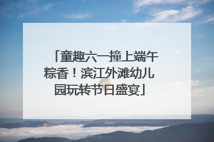 童趣六一撞上端午粽香！滨江外滩幼儿园玩转节日盛宴
