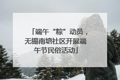端午“粽”动员，无锡南塘社区开展端午节民俗活动